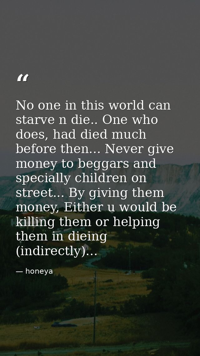 No one in this world can starve n die.. One who does, had died much before then... Never give money to beggars and speci — honeya