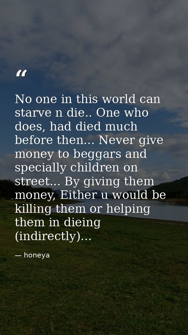 No one in this world can starve n die.. One who does, had died much before then... Never give money to beggars and speci — honeya