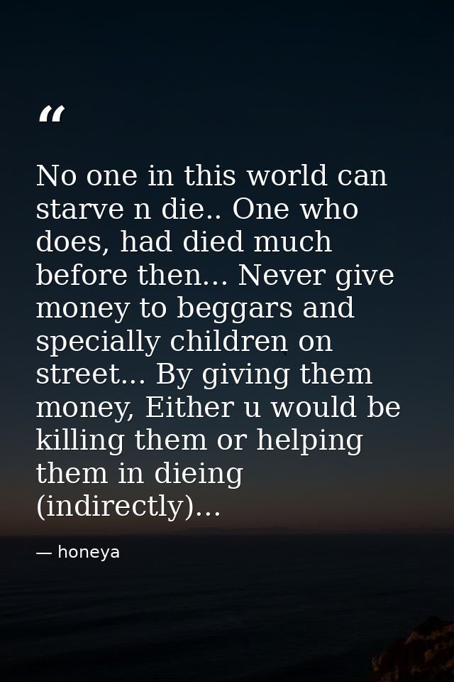 No one in this world can starve n die.. One who does, had died much before then... Never give money to beggars and speci — honeya