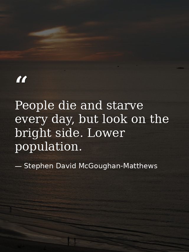People die and starve every day, but look on the bright side. Lower population. — Stephen David McGoughan-Matthews