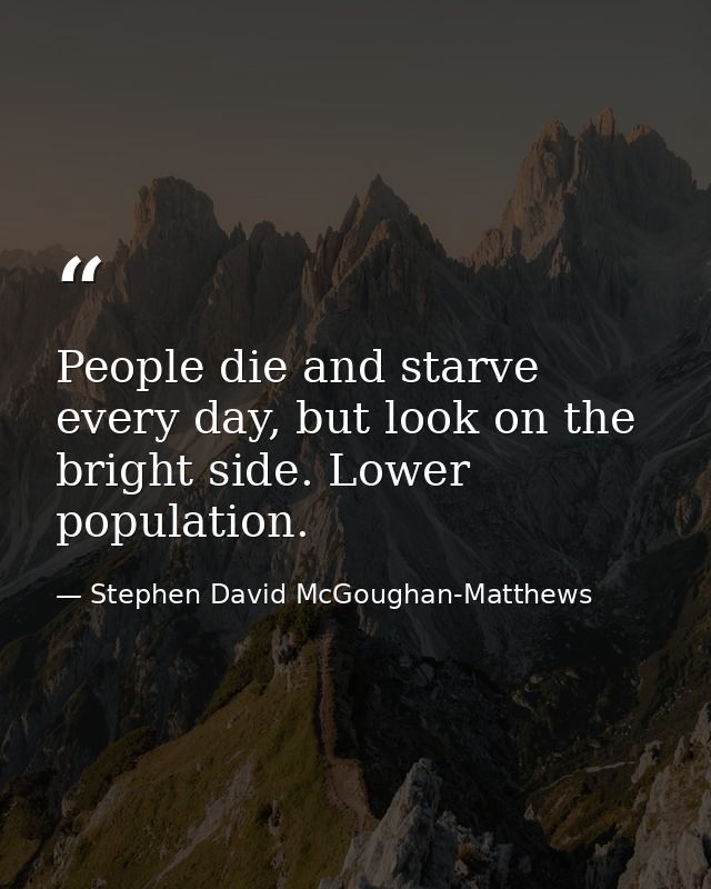 People die and starve every day, but look on the bright side. Lower population. — Stephen David McGoughan-Matthews