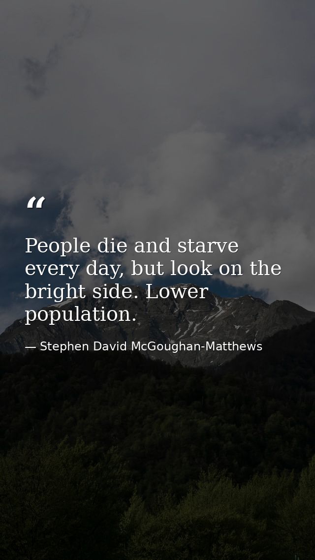 People die and starve every day, but look on the bright side. Lower population. — Stephen David McGoughan-Matthews
