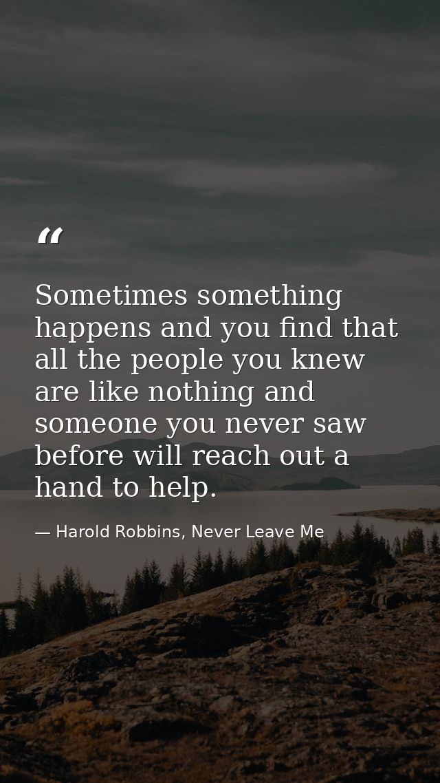 Sometimes something happens and you find that all the people you knew are like nothing and someone you never saw before  — Harold Robbins, Never Leave Me