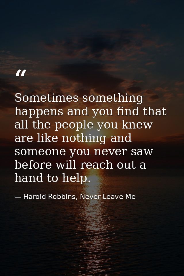 Sometimes something happens and you find that all the people you knew are like nothing and someone you never saw before  — Harold Robbins, Never Leave Me