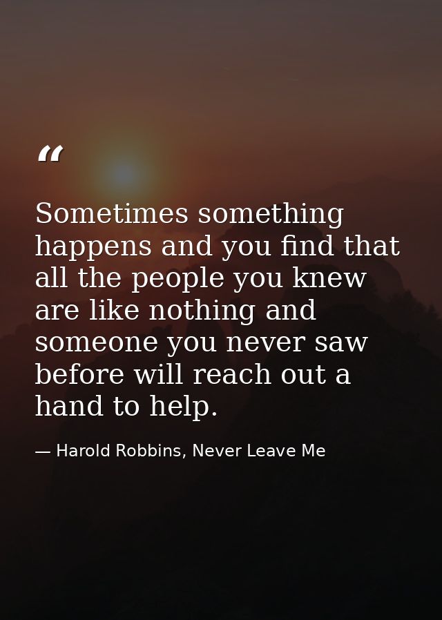 Sometimes something happens and you find that all the people you knew are like nothing and someone you never saw before  — Harold Robbins, Never Leave Me