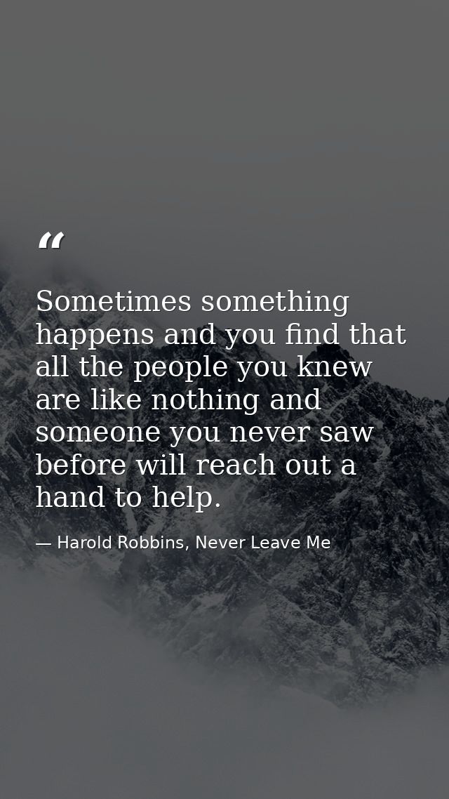 Sometimes something happens and you find that all the people you knew are like nothing and someone you never saw before  — Harold Robbins, Never Leave Me
