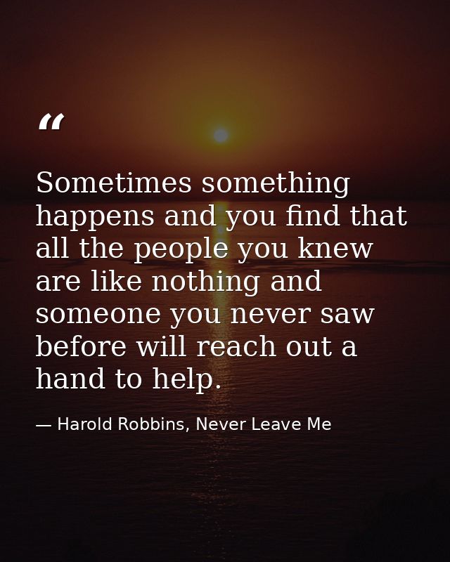 Sometimes something happens and you find that all the people you knew are like nothing and someone you never saw before  — Harold Robbins, Never Leave Me