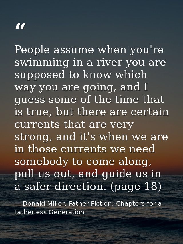 People assume when you're swimming in a river you are supposed to know which way you are going, and I guess some of the  — Donald Miller, Father Fiction: Chapters for a Fatherless Generation