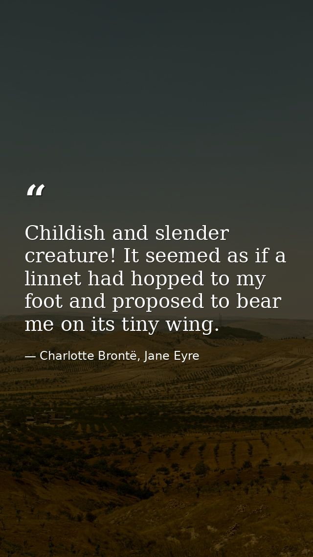 Childish and slender creature! It seemed as if a linnet had hopped to my foot and proposed to bear me on its tiny wing. — Charlotte Brontë, Jane Eyre