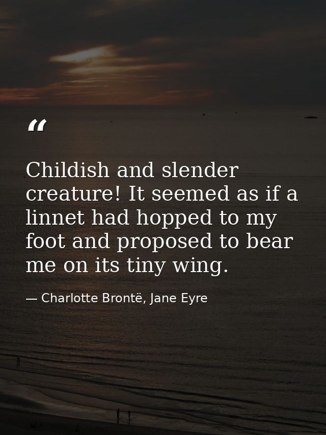 Childish and slender creature! It seemed as if a linnet had hopped to my foot and proposed to bear me on its tiny wing. — Charlotte Brontë, Jane Eyre