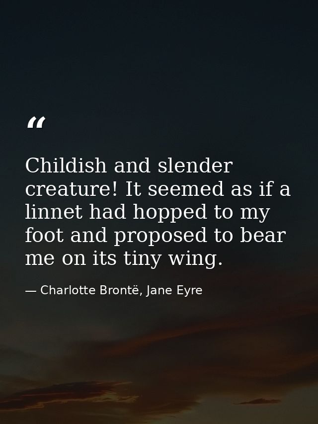 Childish and slender creature! It seemed as if a linnet had hopped to my foot and proposed to bear me on its tiny wing. — Charlotte Brontë, Jane Eyre