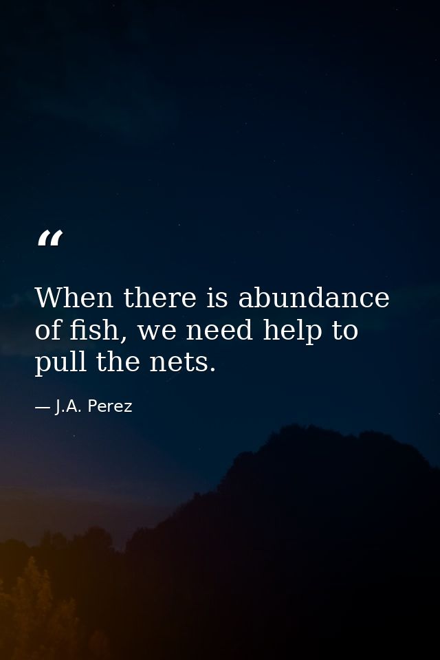 When there is abundance of fish, we need help to pull the nets. — J.A. Perez