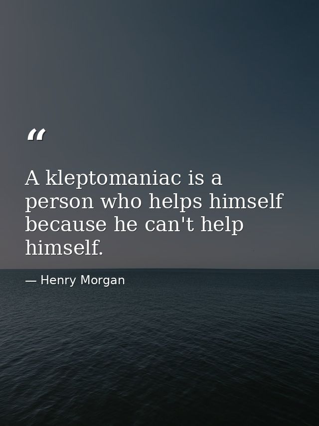 A kleptomaniac is a person who helps himself because he can't help himself. — Henry Morgan