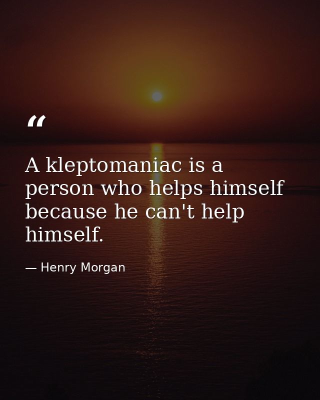 A kleptomaniac is a person who helps himself because he can't help himself. — Henry Morgan