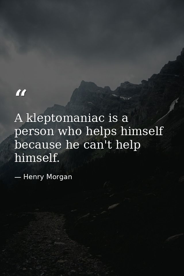 A kleptomaniac is a person who helps himself because he can't help himself. — Henry Morgan