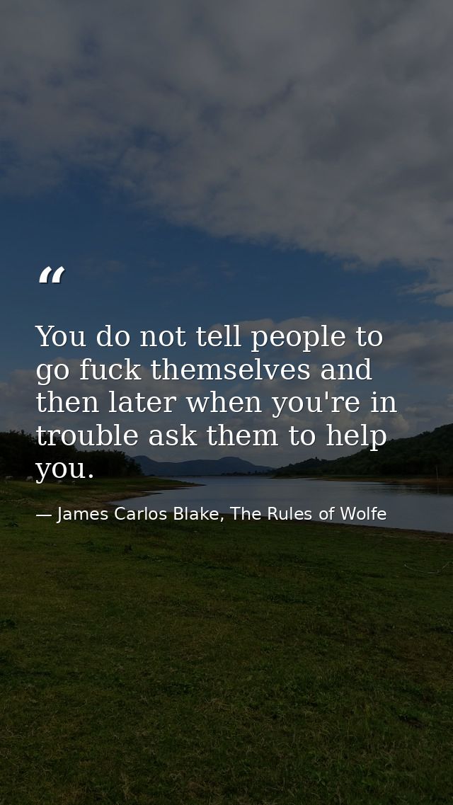 You do not tell people to go fuck themselves and then later when you're in trouble ask them to help you. — James Carlos Blake, The Rules of Wolfe