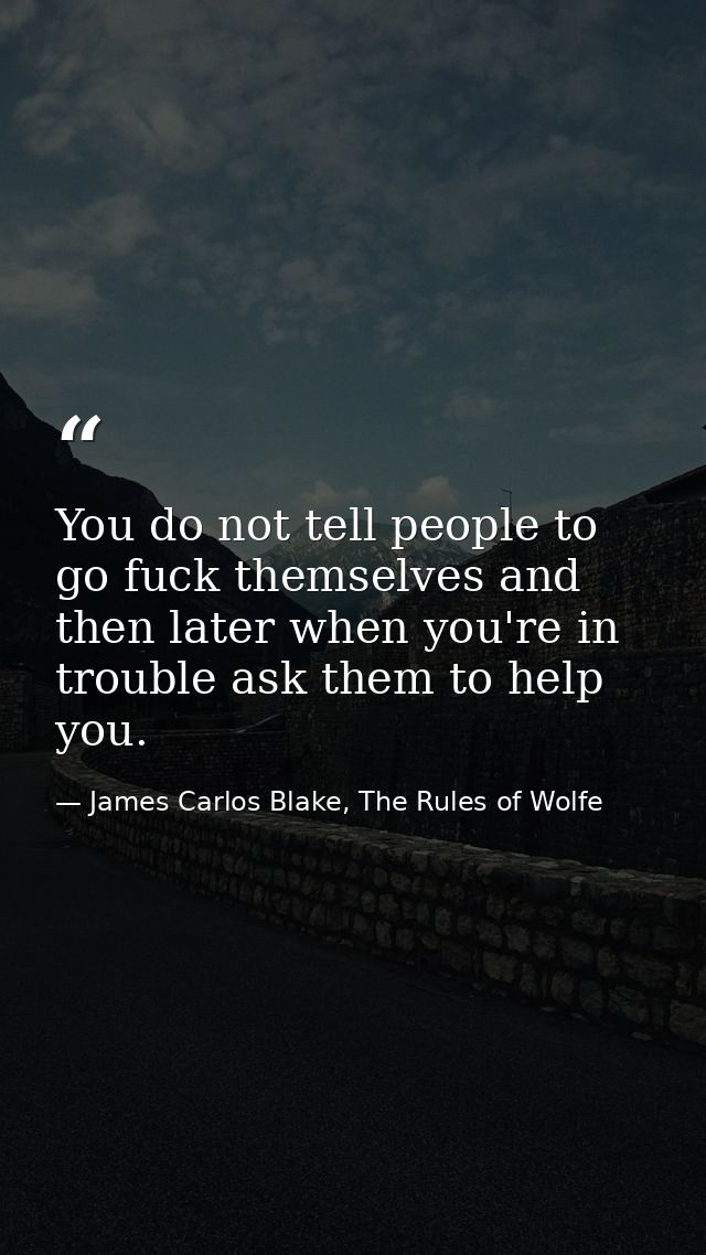 You do not tell people to go fuck themselves and then later when you're in trouble ask them to help you. — James Carlos Blake, The Rules of Wolfe