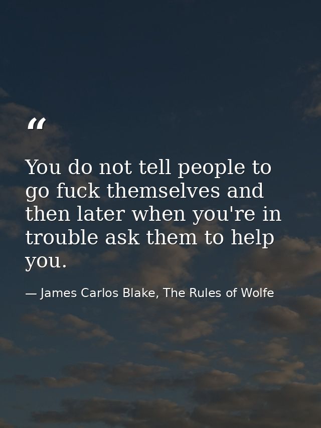 You do not tell people to go fuck themselves and then later when you're in trouble ask them to help you. — James Carlos Blake, The Rules of Wolfe