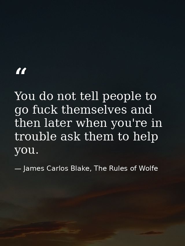 You do not tell people to go fuck themselves and then later when you're in trouble ask them to help you. — James Carlos Blake, The Rules of Wolfe