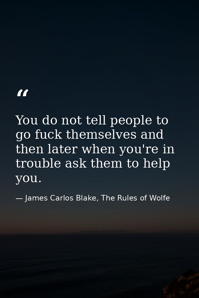 You do not tell people to go fuck themselves and then later when you're in trouble ask them to help you. — James Carlos Blake, The Rules of Wolfe