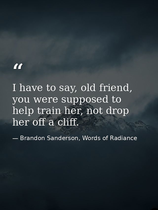 I have to say, old friend, you were supposed to help train her, not drop her off a cliff. — Brandon Sanderson, Words of Radiance