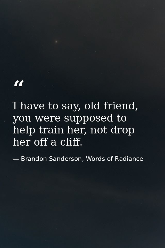 I have to say, old friend, you were supposed to help train her, not drop her off a cliff. — Brandon Sanderson, Words of Radiance