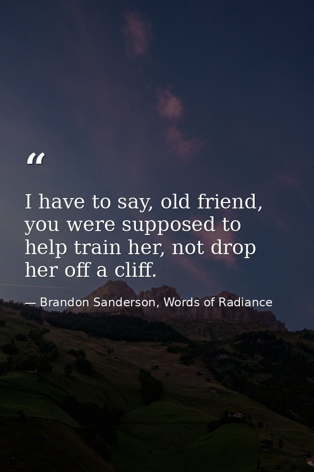 I have to say, old friend, you were supposed to help train her, not drop her off a cliff. — Brandon Sanderson, Words of Radiance