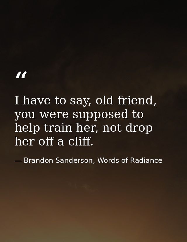 I have to say, old friend, you were supposed to help train her, not drop her off a cliff. — Brandon Sanderson, Words of Radiance
