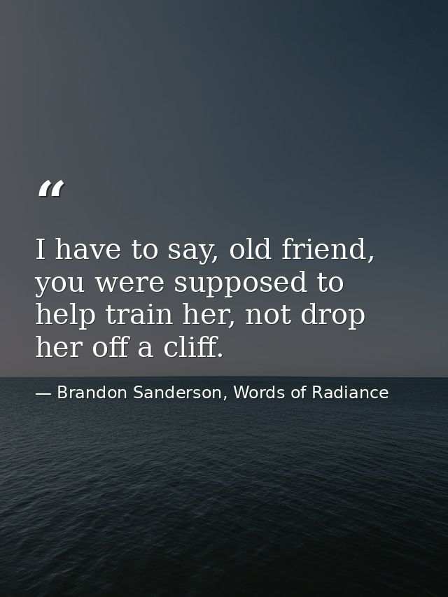 I have to say, old friend, you were supposed to help train her, not drop her off a cliff. — Brandon Sanderson, Words of Radiance