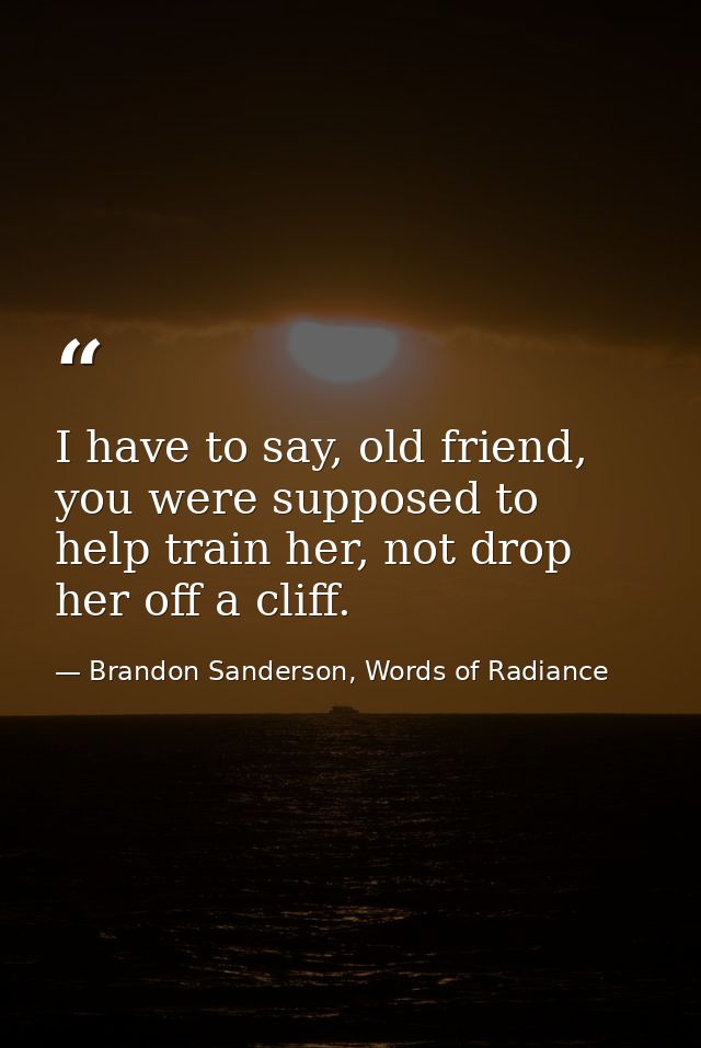 I have to say, old friend, you were supposed to help train her, not drop her off a cliff. — Brandon Sanderson, Words of Radiance