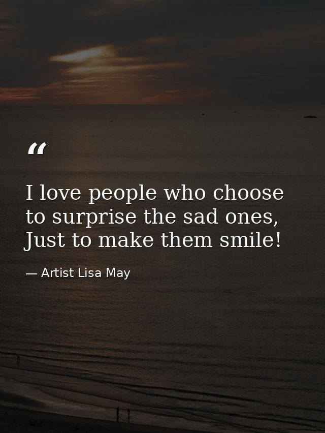 I love people who choose to surprise the sad ones, Just to make them smile! — Artist Lisa May