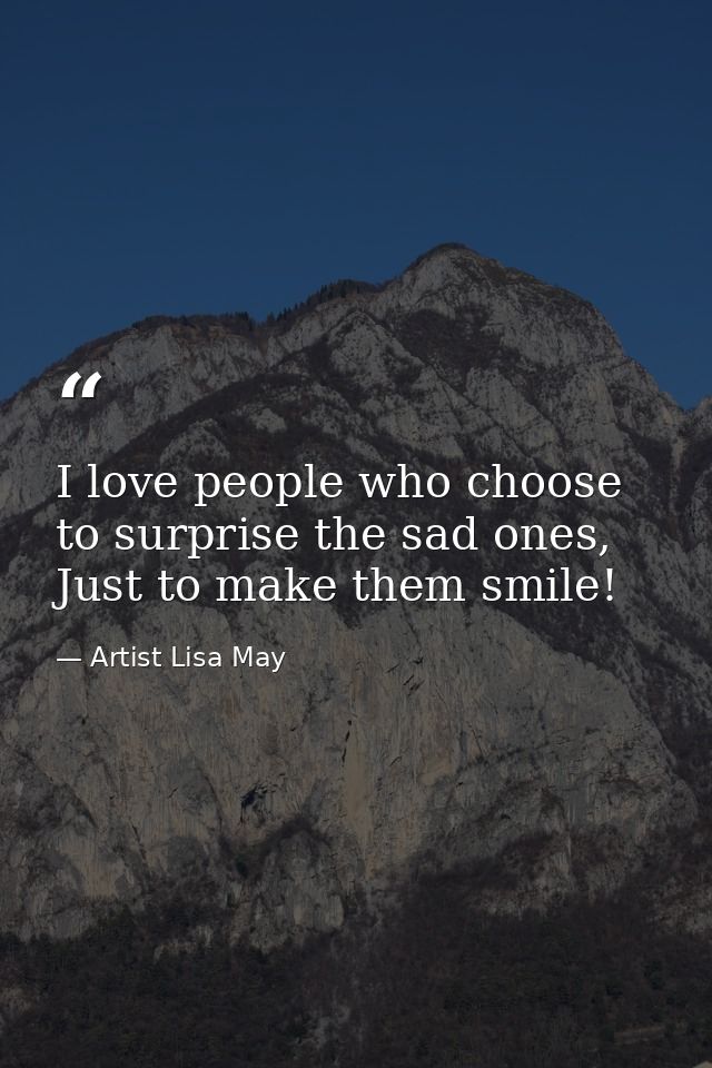 I love people who choose to surprise the sad ones, Just to make them smile! — Artist Lisa May