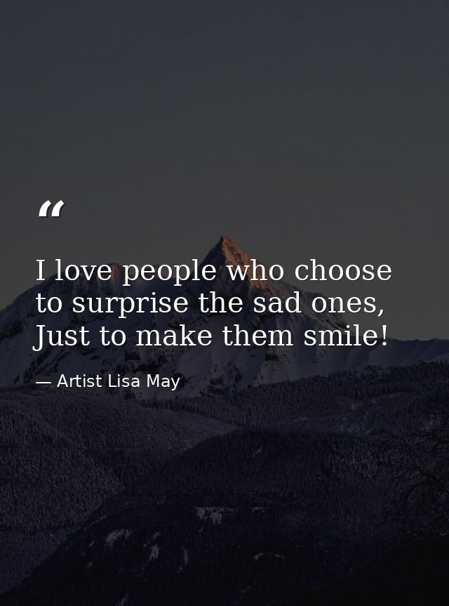 I love people who choose to surprise the sad ones, Just to make them smile! — Artist Lisa May