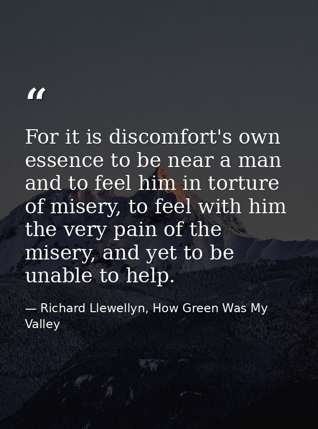 For it is discomfort's own essence to be near a man and to feel him in torture of misery, to feel with him the very pain — Richard Llewellyn, How Green Was My Valley