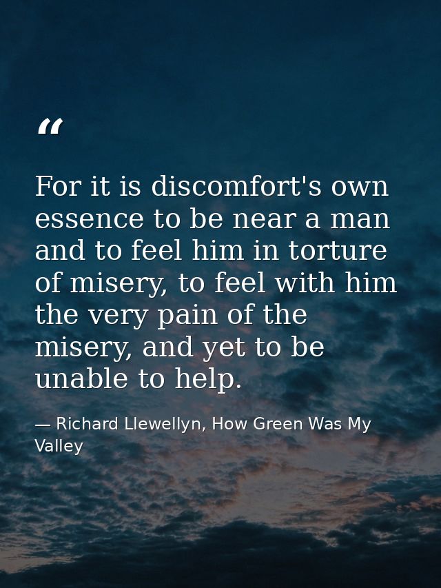 For it is discomfort's own essence to be near a man and to feel him in torture of misery, to feel with him the very pain — Richard Llewellyn, How Green Was My Valley