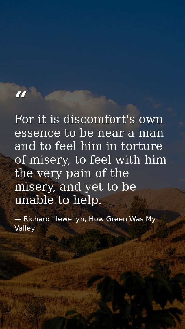 For it is discomfort's own essence to be near a man and to feel him in torture of misery, to feel with him the very pain — Richard Llewellyn, How Green Was My Valley