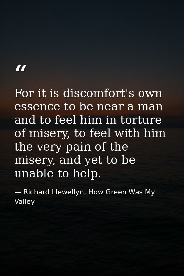 For it is discomfort's own essence to be near a man and to feel him in torture of misery, to feel with him the very pain — Richard Llewellyn, How Green Was My Valley