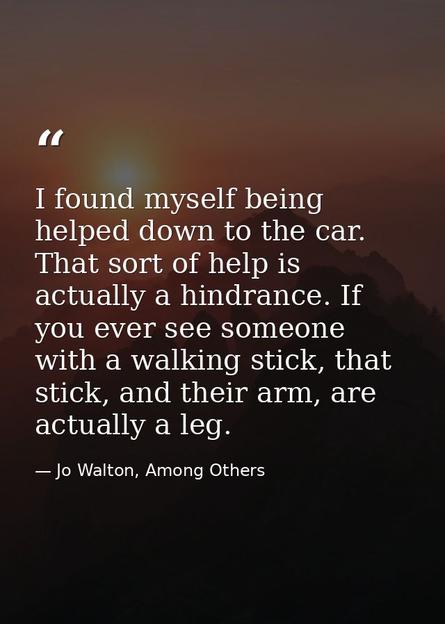 I found myself being helped down to the car. That sort of help is actually a hindrance. If you ever see someone with a w — Jo Walton, Among Others