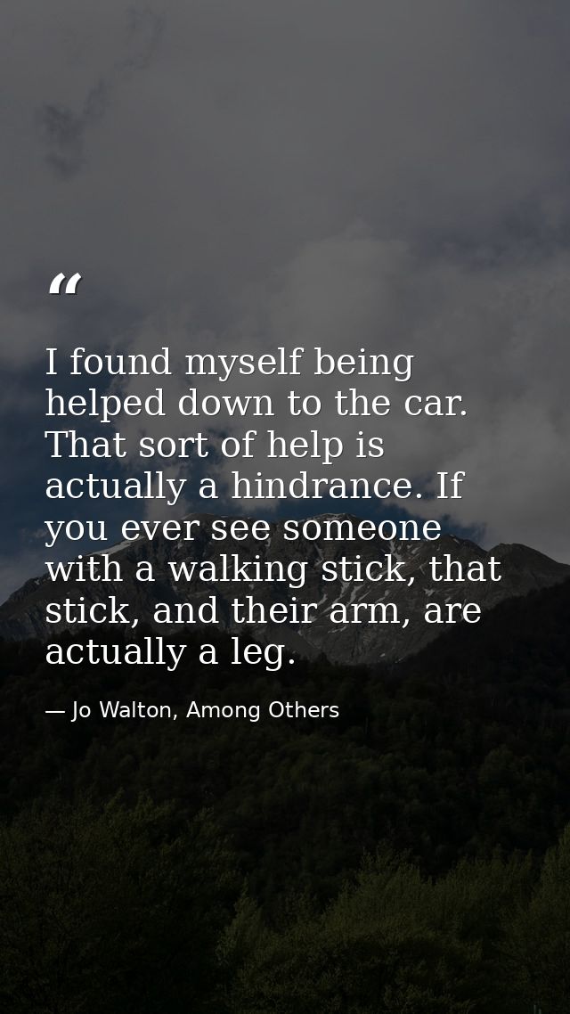 I found myself being helped down to the car. That sort of help is actually a hindrance. If you ever see someone with a w — Jo Walton, Among Others
