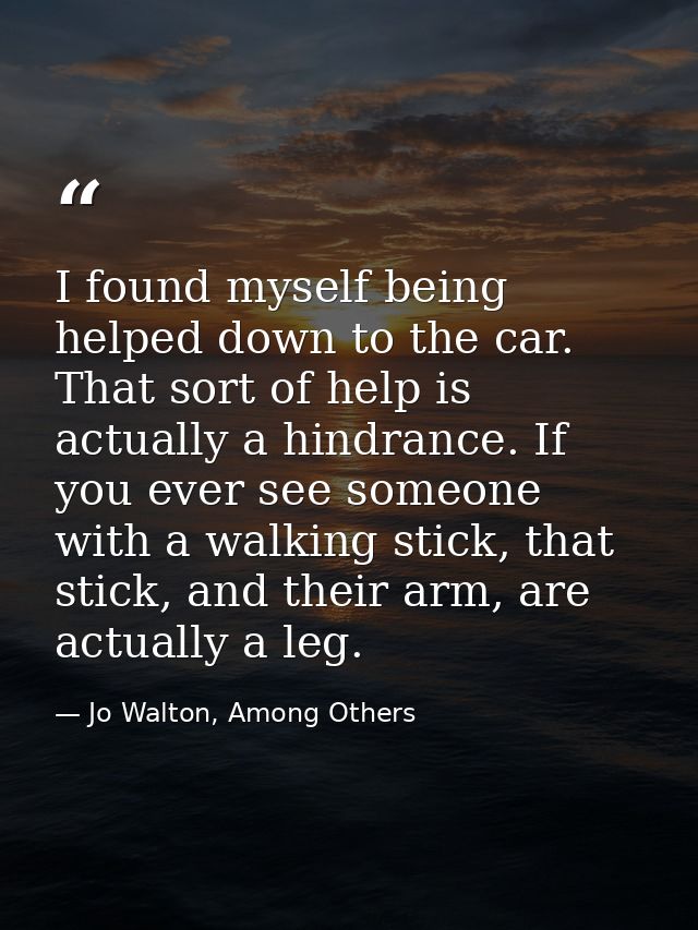 I found myself being helped down to the car. That sort of help is actually a hindrance. If you ever see someone with a w — Jo Walton, Among Others