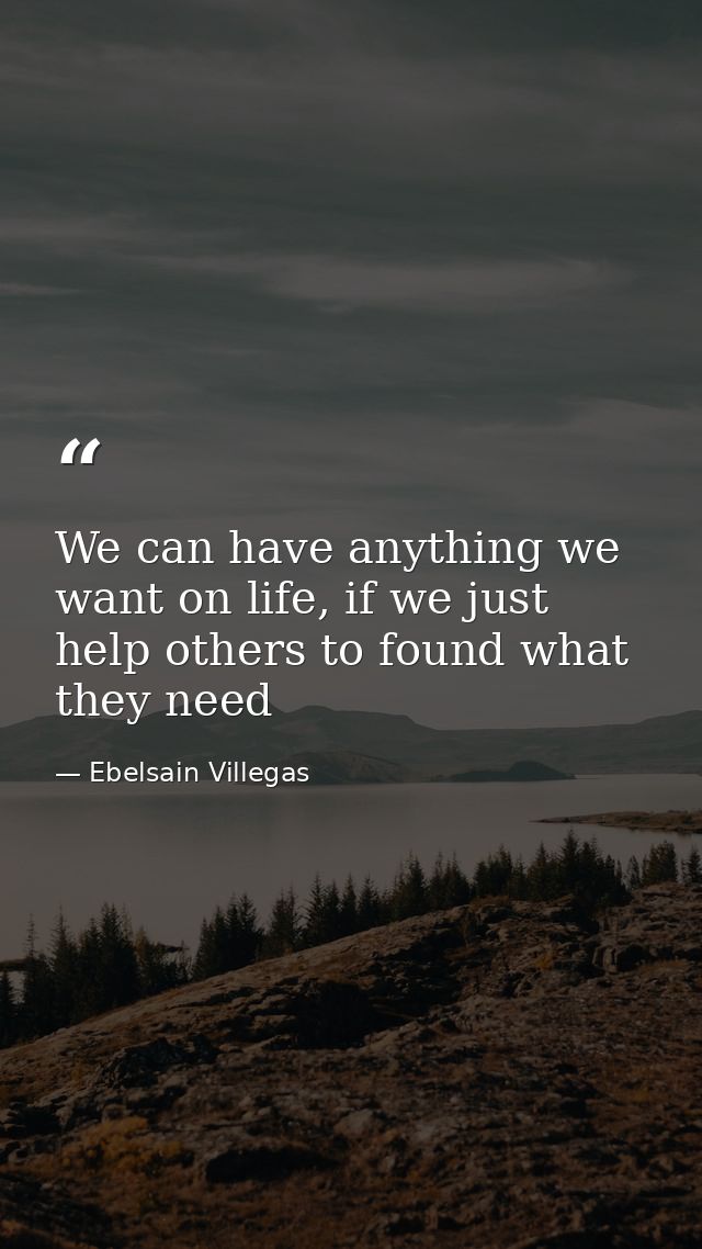 We can have anything we want on life, if we just help others to found what they need — Ebelsain Villegas