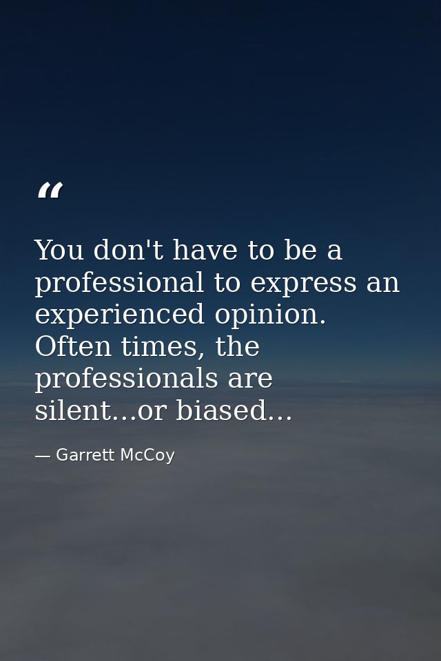 You don't have to be a professional to express an experienced opinion. Often times, the professionals are silent...or bi — Garrett McCoy