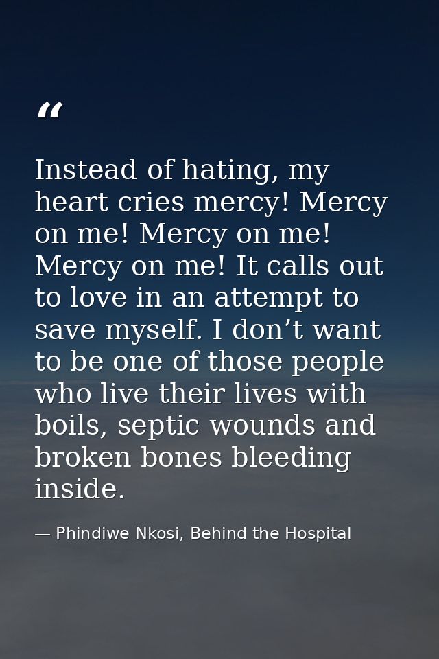 Instead of hating, my heart cries mercy! Mercy on me! Mercy on me! Mercy on me! It calls out to love in an attempt to sa — Phindiwe Nkosi, Behind the Hospital