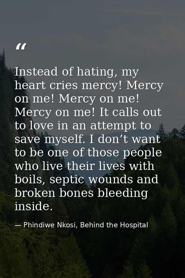 Instead of hating, my heart cries mercy! Mercy on me! Mercy on me! Mercy on me! It calls out to love in an attempt to sa — Phindiwe Nkosi, Behind the Hospital
