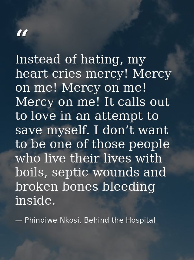 Instead of hating, my heart cries mercy! Mercy on me! Mercy on me! Mercy on me! It calls out to love in an attempt to sa — Phindiwe Nkosi, Behind the Hospital