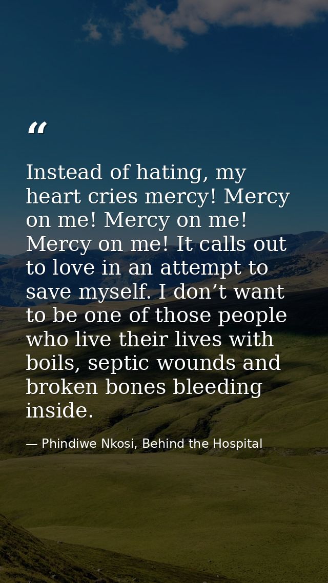 Instead of hating, my heart cries mercy! Mercy on me! Mercy on me! Mercy on me! It calls out to love in an attempt to sa — Phindiwe Nkosi, Behind the Hospital