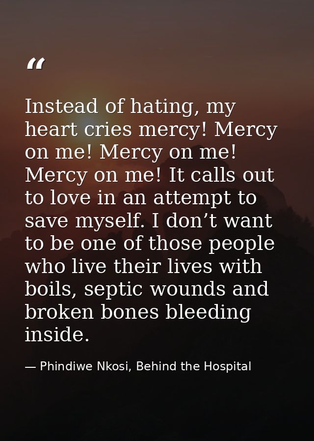 Instead of hating, my heart cries mercy! Mercy on me! Mercy on me! Mercy on me! It calls out to love in an attempt to sa — Phindiwe Nkosi, Behind the Hospital