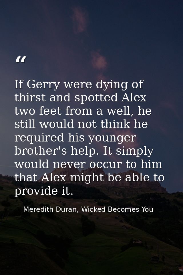 If Gerry were dying of thirst and spotted Alex two feet from a well, he still would not think he required his younger br — Meredith Duran, Wicked Becomes You