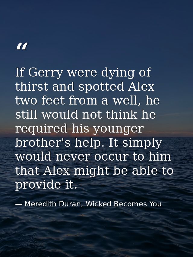 If Gerry were dying of thirst and spotted Alex two feet from a well, he still would not think he required his younger br — Meredith Duran, Wicked Becomes You