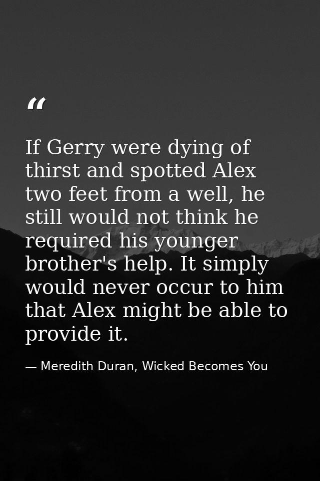 If Gerry were dying of thirst and spotted Alex two feet from a well, he still would not think he required his younger br — Meredith Duran, Wicked Becomes You